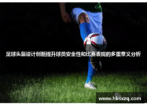 足球头盔设计创新提升球员安全性和比赛表现的多重意义分析