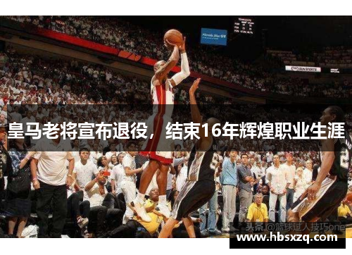 皇马老将宣布退役，结束16年辉煌职业生涯