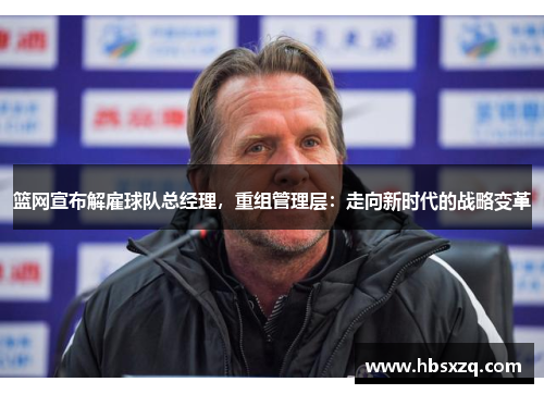 篮网宣布解雇球队总经理，重组管理层：走向新时代的战略变革