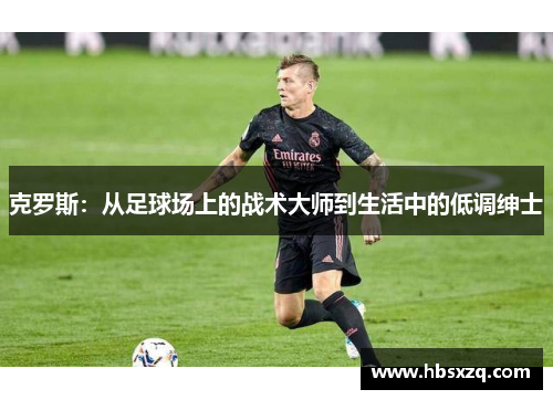 克罗斯：从足球场上的战术大师到生活中的低调绅士