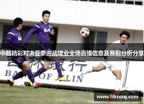 中超精彩对决亚泰迎战建业全场直播信息及赛前分析分享