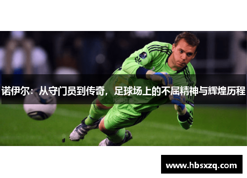 诺伊尔：从守门员到传奇，足球场上的不屈精神与辉煌历程