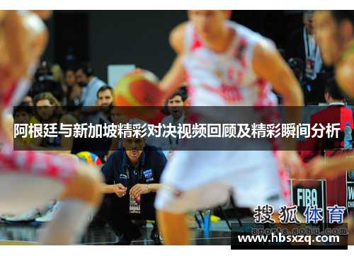 阿根廷与新加坡精彩对决视频回顾及精彩瞬间分析