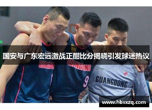 国安与广东宏远激战正酣比分揭晓引发球迷热议