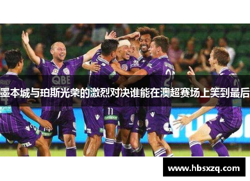 墨本城与珀斯光荣的激烈对决谁能在澳超赛场上笑到最后