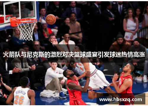 火箭队与尼克斯的激烈对决篮球盛宴引发球迷热情高涨